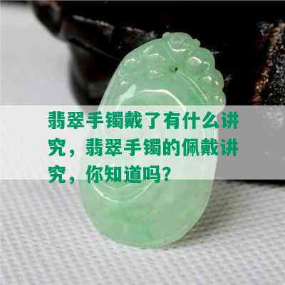 翡翠手镯戴了有什么讲究，翡翠手镯的佩戴讲究，你知道吗？