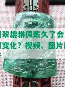 翡翠貔貅佩戴久了会有何变化？视频、图片解析