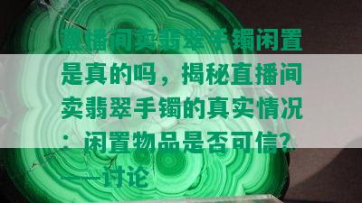 直播间卖翡翠手镯闲置是真的吗，揭秘直播间卖翡翠手镯的真实情况：闲置物品是否可信？——讨论