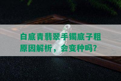 白底青翡翠手镯底子粗原因解析，会变种吗？