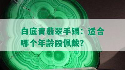 白底青翡翠手镯：适合哪个年龄段佩戴？