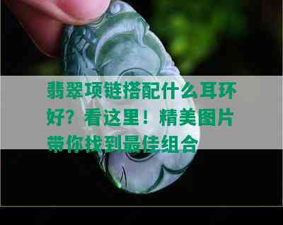 翡翠项链搭配什么耳环好？看这里！精美图片带你找到更佳组合