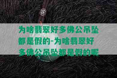 为啥翡翠好多佛公吊坠都是假的-为啥翡翠好多佛公吊坠都是假的呢