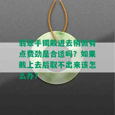 翡翠手镯戴进去稍微有点费劲是合适吗？如果戴上去后取不出来该怎么办？