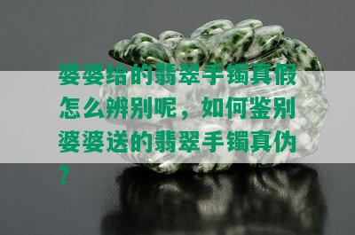 婆婆给的翡翠手镯真假怎么辨别呢，如何鉴别婆婆送的翡翠手镯真伪？