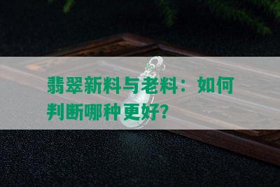 翡翠新料与老料：如何判断哪种更好？