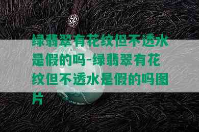 绿翡翠有花纹但不透水是假的吗-绿翡翠有花纹但不透水是假的吗图片