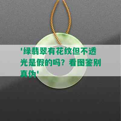 '绿翡翠有花纹但不透光是假的吗？看图鉴别真伪'