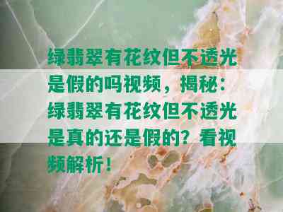 绿翡翠有花纹但不透光是假的吗视频，揭秘：绿翡翠有花纹但不透光是真的还是假的？看视频解析！