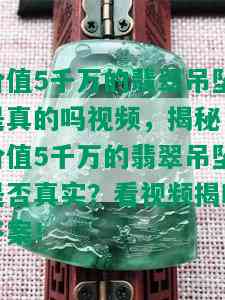 价值5千万的翡翠吊坠是真的吗视频，揭秘！价值5千万的翡翠吊坠是否真实？看视频揭晓答案！