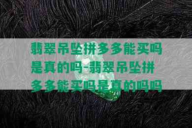 翡翠吊坠拼多多能买吗是真的吗-翡翠吊坠拼多多能买吗是真的吗吗