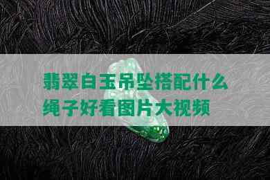 翡翠白玉吊坠搭配什么绳子好看图片大视频