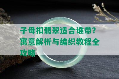 子母扣翡翠适合谁带？寓意解析与编织教程全攻略