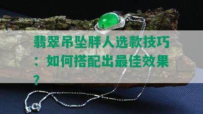 翡翠吊坠胖人选款技巧：如何搭配出更佳效果？