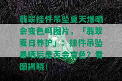 翡翠挂件吊坠夏天爆晒会变色吗图片，「翡翠夏日养护」：挂件吊坠暴晒后是否会变色？看图揭晓！