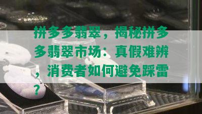 拼多多翡翠，揭秘拼多多翡翠市场：真假难辨，消费者如何避免踩雷？