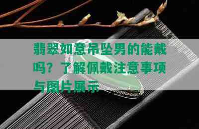 翡翠如意吊坠男的能戴吗？了解佩戴注意事项与图片展示