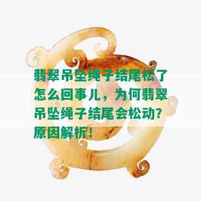 翡翠吊坠绳子结尾松了怎么回事儿，为何翡翠吊坠绳子结尾会松动？原因解析！