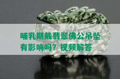 哺乳期戴翡翠佛公吊坠有影响吗？视频解答