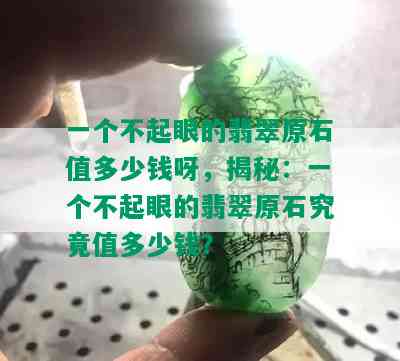 一个不起眼的翡翠原石值多少钱呀，揭秘：一个不起眼的翡翠原石究竟值多少钱？