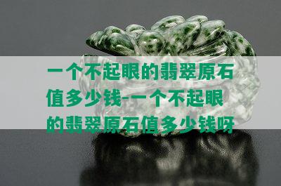 一个不起眼的翡翠原石值多少钱-一个不起眼的翡翠原石值多少钱呀