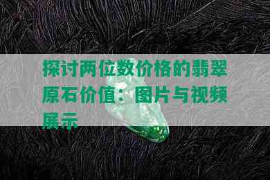 探讨两位数价格的翡翠原石价值：图片与视频展示