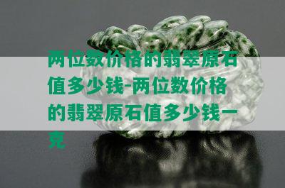 两位数价格的翡翠原石值多少钱-两位数价格的翡翠原石值多少钱一克