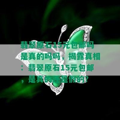 翡翠原石15元包邮吗是真的吗吗，揭露真相：翡翠原石15元包邮，是真的还是假的？