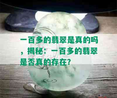 一百多的翡翠是真的吗，揭秘：一百多的翡翠是否真的存在？