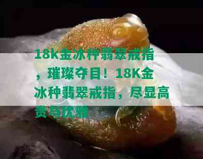 18k金冰种翡翠戒指，璀璨夺目！18K金冰种翡翠戒指，尽显高贵与优雅