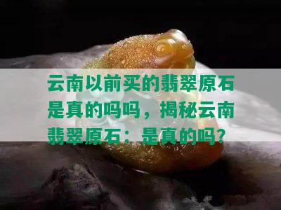 云南以前买的翡翠原石是真的吗吗，揭秘云南翡翠原石：是真的吗？