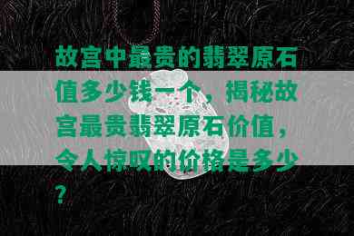 故宫中最贵的翡翠原石值多少钱一个，揭秘故宫最贵翡翠原石价值，令人惊叹的价格是多少？