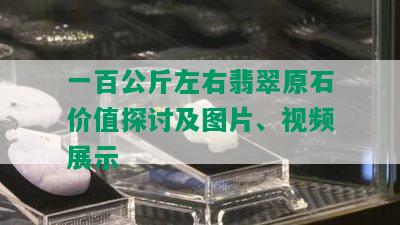 一百公斤左右翡翠原石价值探讨及图片、视频展示