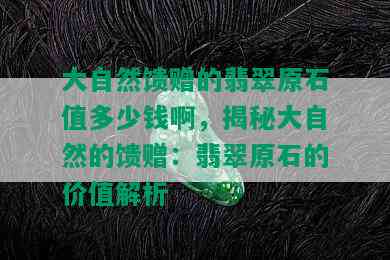 大自然馈赠的翡翠原石值多少钱啊，揭秘大自然的馈赠：翡翠原石的价值解析