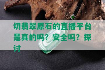 切翡翠原石的直播平台是真的吗？安全吗？探讨