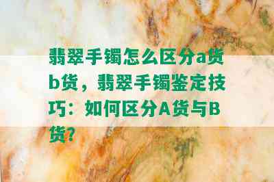 翡翠手镯怎么区分a货b货，翡翠手镯鉴定技巧：如何区分A货与B货？