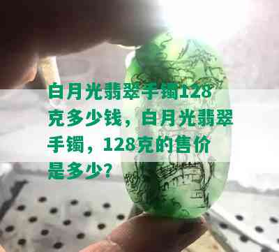 白月光翡翠手镯128克多少钱，白月光翡翠手镯，128克的售价是多少？