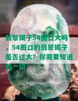 翡翠镯子54圈口大吗，54圈口的翡翠镯子是否过大？你需要知道的一切