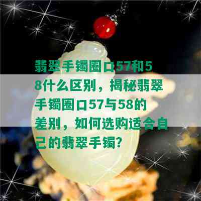 翡翠手镯圈口57和58什么区别，揭秘翡翠手镯圈口57与58的差别，如何选购适合自己的翡翠手镯？