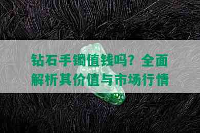 钻石手镯值钱吗？全面解析其价值与市场行情