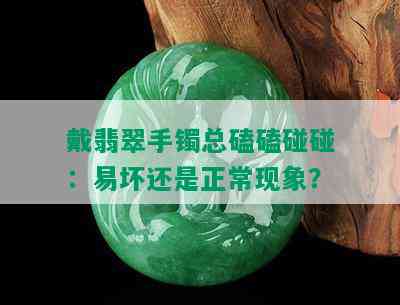 戴翡翠手镯总磕磕碰碰：易坏还是正常现象？