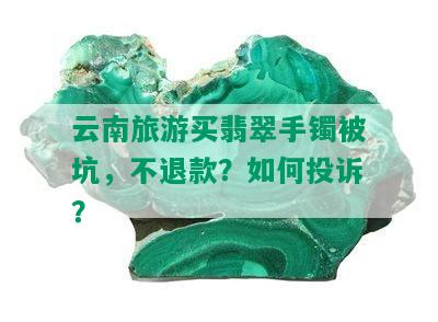 云南旅游买翡翠手镯被坑，不退款？如何投诉？