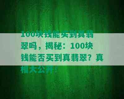 100块钱能买到真翡翠吗，揭秘：100块钱能否买到真翡翠？真相大公开！