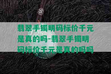 翡翠手镯明码标价千元是真的吗-翡翠手镯明码标价千元是真的吗吗