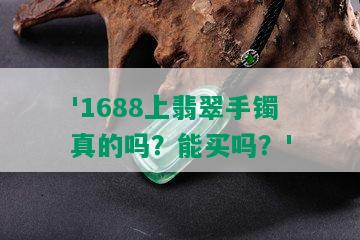 '1688上翡翠手镯真的吗？能买吗？'