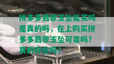 拼多多翡翠玉坠能买吗是真的吗，在上购买拼多多翡翠玉坠可靠吗？真的存在吗？