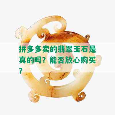 拼多多卖的翡翠玉石是真的吗？能否放心购买？