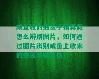 咸鱼收的翡翠手镯真假怎么辨别图片，如何通过图片辨别咸鱼上收来的翡翠手镯真伪？