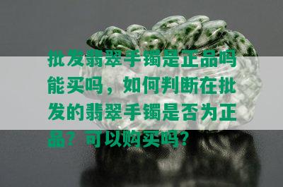 批发翡翠手镯是正品吗能买吗，如何判断在批发的翡翠手镯是否为正品？可以购买吗？