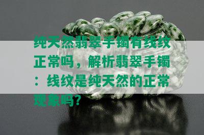 纯天然翡翠手镯有线纹正常吗，解析翡翠手镯：线纹是纯天然的正常现象吗？